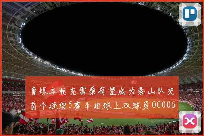 鲁媒本轮克雷桑有望成为泰山队史首个连续5赛季进球上双球员0000644