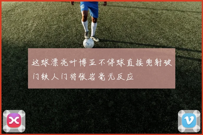 这球漂亮叶博亚不停球直接兜射破门铁人门将张岩毫无反应