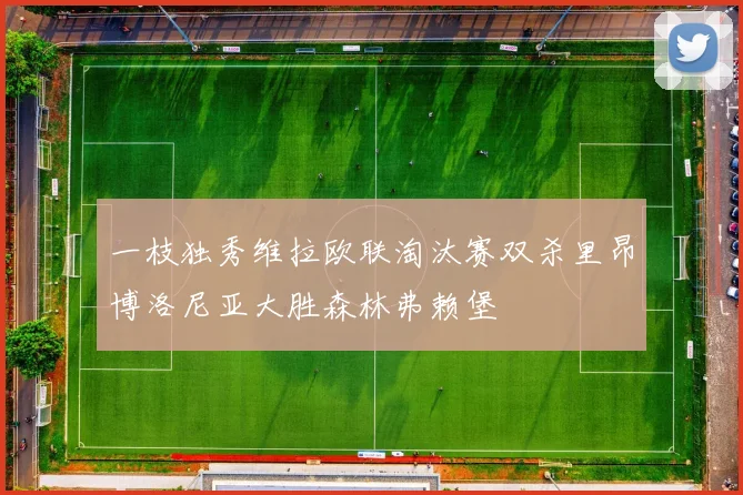 一枝独秀维拉欧联淘汰赛双杀里昂博洛尼亚大胜森林弗赖堡